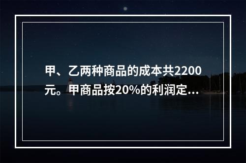 甲、乙两种商品的成本共2200元。甲商品按20%的利润定价，