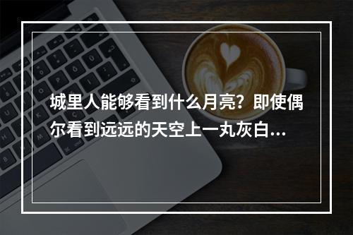 城里人能够看到什么月亮？即使偶尔看到远远的天空上一丸灰白，但