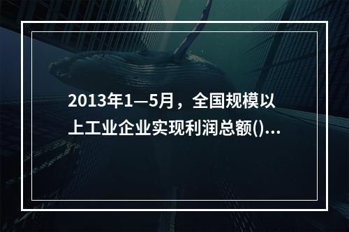 2013年1—5月，全国规模以上工业企业实现利润总额()亿元