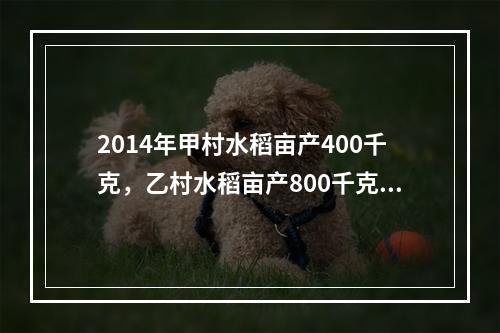 2014年甲村水稻亩产400千克，乙村水稻亩产800千克。因