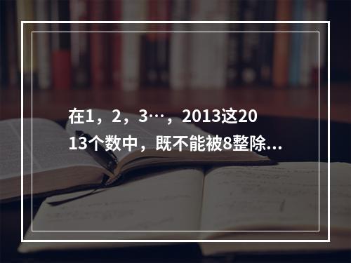 在1，2，3…，2013这2013个数中，既不能被8整除，也