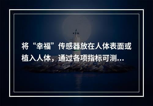 将“幸福”传感器放在人体表面或植入人体，通过各项指标可测出人