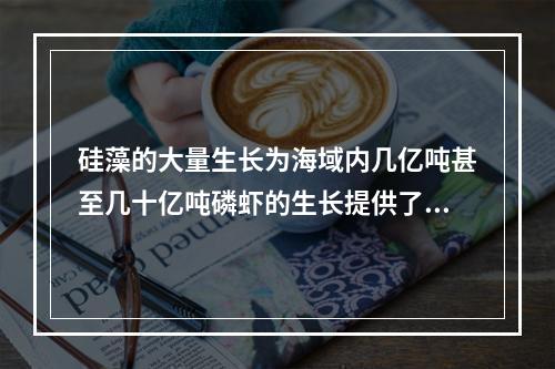 硅藻的大量生长为海域内几亿吨甚至几十亿吨磷虾的生长提供了充足