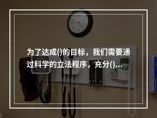 为了达成()的目标，我们需要通过科学的立法程序，充分()民主