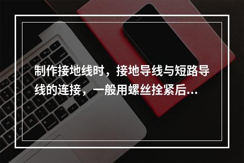 制作接地线时，接地导线与短路导线的连接，一般用螺丝拴紧后再加