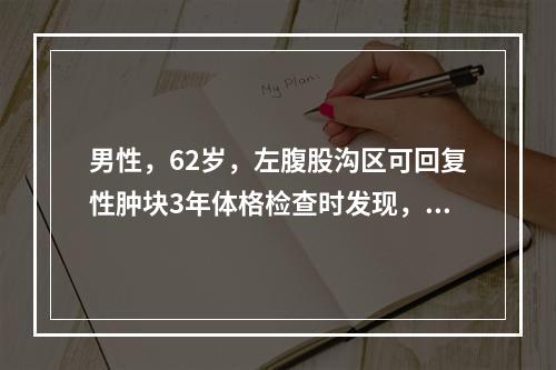 男性，62岁，左腹股沟区可回复性肿块3年体格检查时发现，左腹