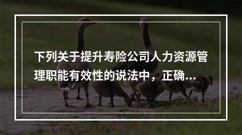 下列关于提升寿险公司人力资源管理职能有效性的说法中，正确的是