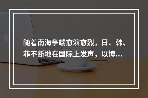 随着南海争端愈演愈烈，日、韩、菲不断地在国际上发声，以博得国