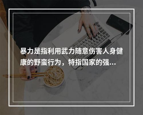 暴力是指利用武力随意伤害人身健康的野蛮行为，特指国家的强制力