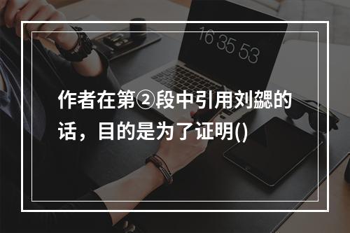 作者在第②段中引用刘勰的话，目的是为了证明()