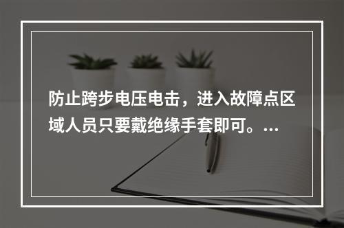 防止跨步电压电击，进入故障点区域人员只要戴绝缘手套即可。()