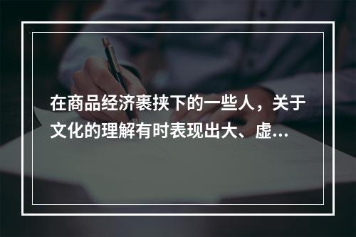 在商品经济裹挟下的一些人，关于文化的理解有时表现出大、虚、远