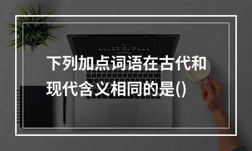 下列加点词语在古代和现代含义相同的是()