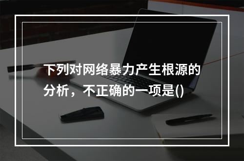 下列对网络暴力产生根源的分析，不正确的一项是()