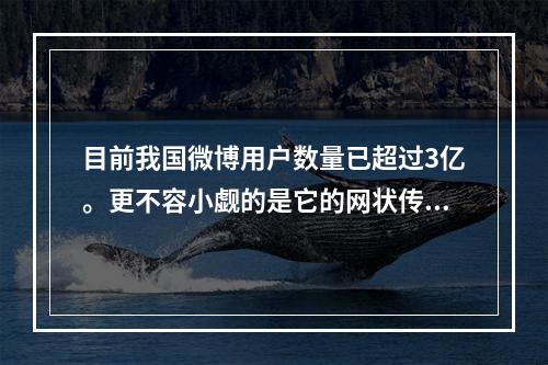 目前我国微博用户数量已超过3亿。更不容小觑的是它的网状传播方