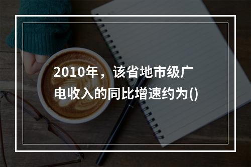 2010年，该省地市级广电收入的同比增速约为()