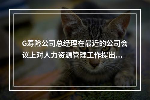 G寿险公司总经理在最近的公司会议上对人力资源管理工作提出了批