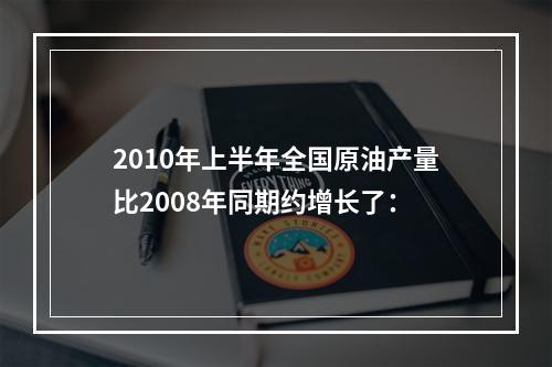 2010年上半年全国原油产量比2008年同期约增长了：