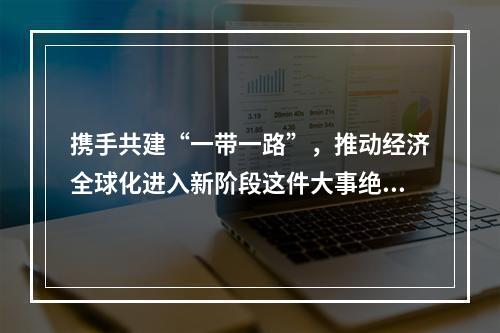 携手共建“一带一路”，推动经济全球化进入新阶段这件大事绝非轻