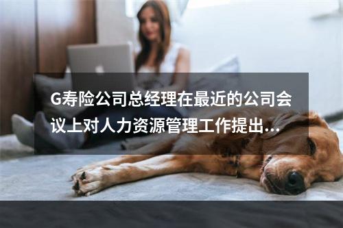 G寿险公司总经理在最近的公司会议上对人力资源管理工作提出了批