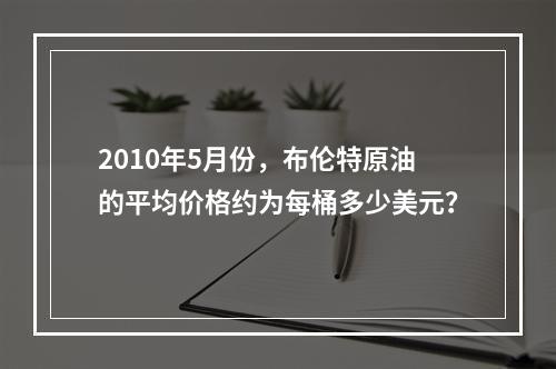 2010年5月份，布伦特原油的平均价格约为每桶多少美元？