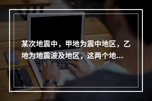 某次地震中，甲地为震中地区，乙地为地震波及地区，这两个地区的