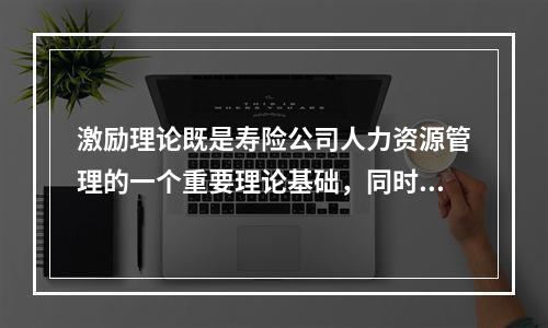 激励理论既是寿险公司人力资源管理的一个重要理论基础，同时也是