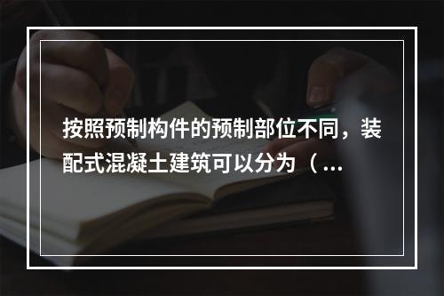 按照预制构件的预制部位不同，装配式混凝土建筑可以分为（  ）