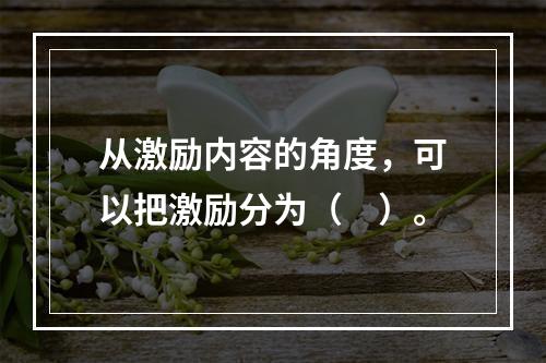 从激励内容的角度，可以把激励分为（　）。