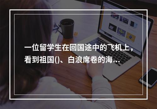 一位留学生在回国途中的飞机上，看到祖国()、白浪席卷的海岸线