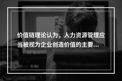 价值链理论认为，人力资源管理应当被视为企业创造价值的主要活动