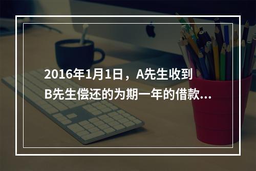 2016年1月1日，A先生收到B先生偿还的为期一年的借款本金