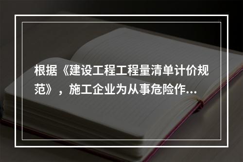 根据《建设工程工程量清单计价规范》，施工企业为从事危险作业的