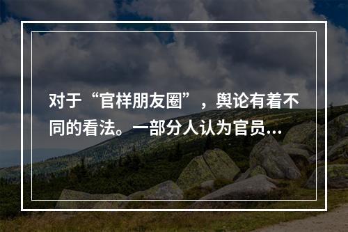 对于“官样朋友圈”，舆论有着不同的看法。一部分人认为官员的朋