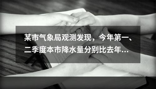 某市气象局观测发现，今年第一、二季度本市降水量分别比去年同期