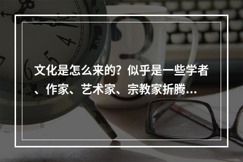 文化是怎么来的？似乎是一些学者、作家、艺术家、宗教家折腾出来