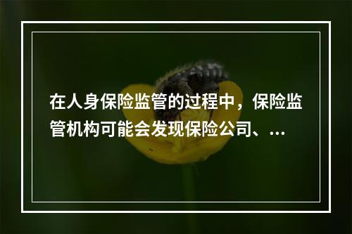 在人身保险监管的过程中，保险监管机构可能会发现保险公司、中介