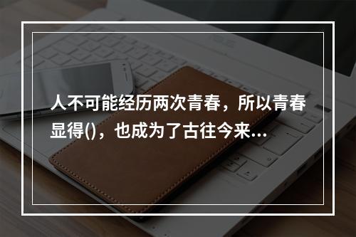 人不可能经历两次青春，所以青春显得()，也成为了古往今来作家