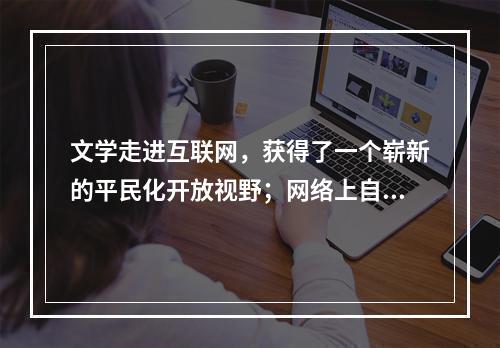 文学走进互联网，获得了一个崭新的平民化开放视野；网络上自由、