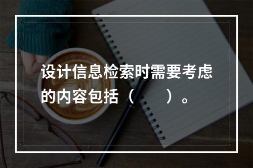 设计信息检索时需要考虑的内容包括（　　）。