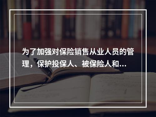 为了加强对保险销售从业人员的管理，保护投保人、被保险人和受益