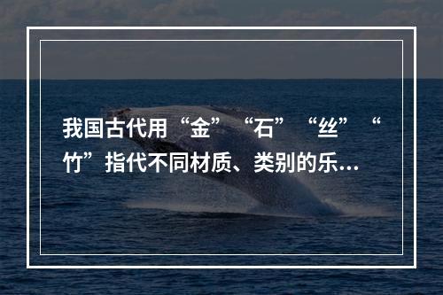 我国古代用“金”“石”“丝”“竹”指代不同材质、类别的乐器。