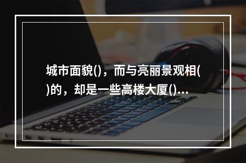 城市面貌()，而与亮丽景观相()的，却是一些高楼大厦()地“