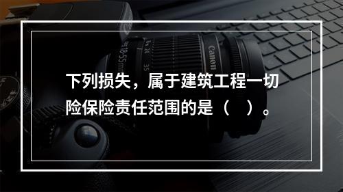 下列损失，属于建筑工程一切险保险责任范围的是（　）。