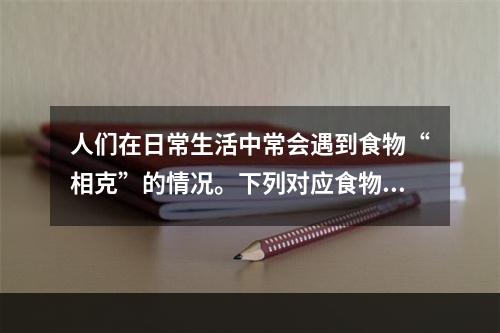 人们在日常生活中常会遇到食物“相克”的情况。下列对应食物中有