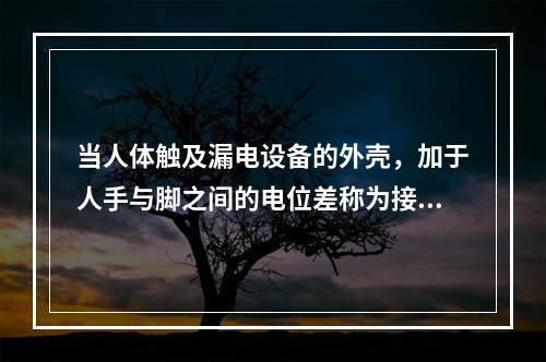 当人体触及漏电设备的外壳，加于人手与脚之间的电位差称为接触电