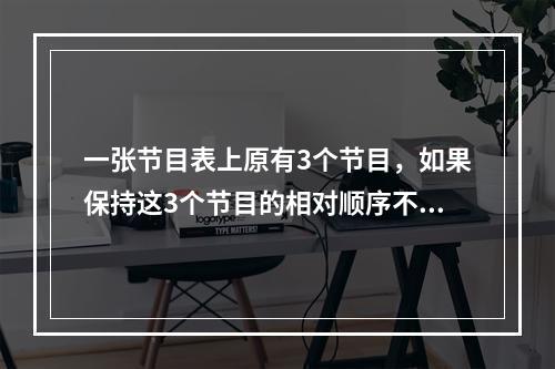 一张节目表上原有3个节目，如果保持这3个节目的相对顺序不变，