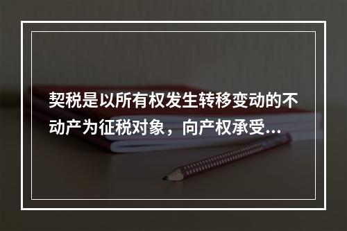 契税是以所有权发生转移变动的不动产为征税对象，向产权承受人征