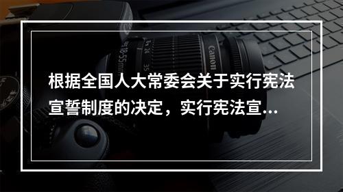 根据全国人大常委会关于实行宪法宣誓制度的决定，实行宪法宣誓的