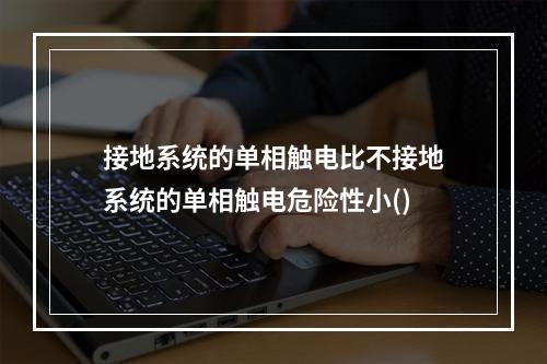 接地系统的单相触电比不接地系统的单相触电危险性小()